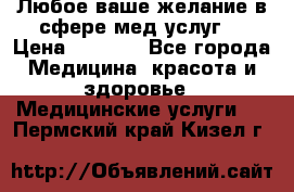 Любое ваше желание в сфере мед.услуг. › Цена ­ 1 100 - Все города Медицина, красота и здоровье » Медицинские услуги   . Пермский край,Кизел г.